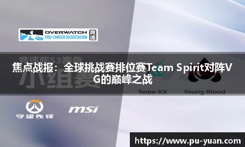 焦点战报：全球挑战赛排位赛Team Spirit对阵VG的巅峰之战