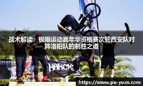 战术解读：极限运动嘉年华资格赛次轮西安队对阵洛阳队的制胜之道