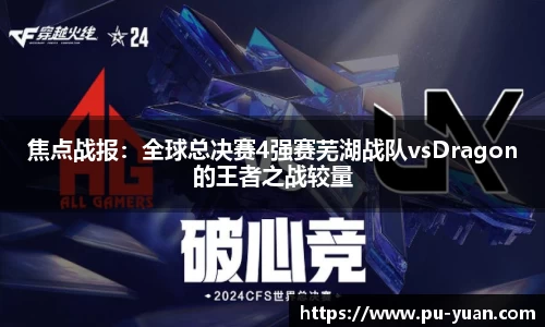 焦点战报：全球总决赛4强赛芜湖战队vsDragon的王者之战较量