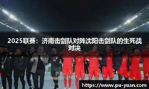 2025联赛：济南击剑队对阵沈阳击剑队的生死战对决