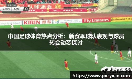 中国足球体育热点分析：新赛季球队表现与球员转会动态探讨