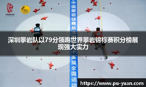 深圳攀岩队以79分领跑世界攀岩锦标赛积分榜展现强大实力