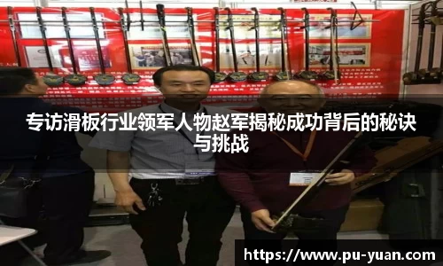 专访滑板行业领军人物赵军揭秘成功背后的秘诀与挑战