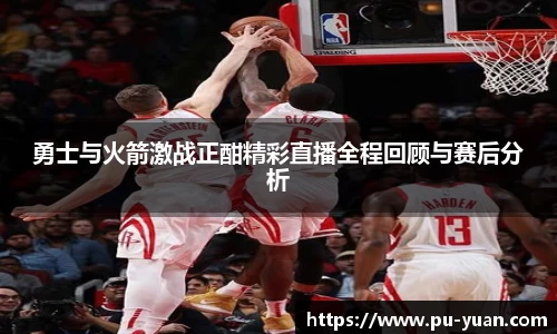 勇士与火箭激战正酣精彩直播全程回顾与赛后分析