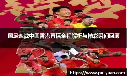 国足迎战中国香港直播全程解析与精彩瞬间回顾