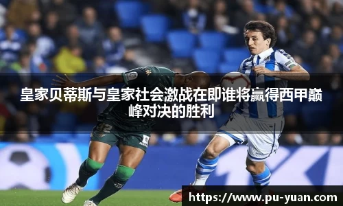 皇家贝蒂斯与皇家社会激战在即谁将赢得西甲巅峰对决的胜利