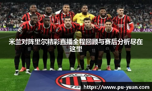 米兰对阵里尔精彩直播全程回顾与赛后分析尽在这里