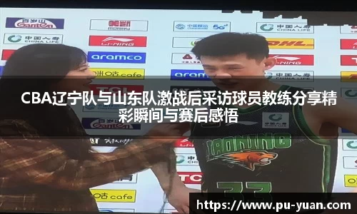 CBA辽宁队与山东队激战后采访球员教练分享精彩瞬间与赛后感悟