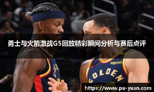 勇士与火箭激战G5回放精彩瞬间分析与赛后点评